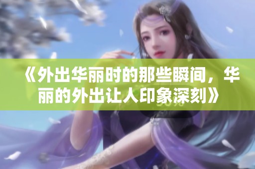 《外出华丽时的那些瞬间，华丽的外出让人印象深刻》