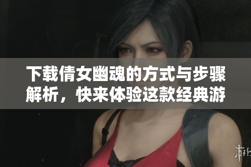 下载倩女幽魂的方式与步骤解析，快来体验这款经典游戏的魅力吧
