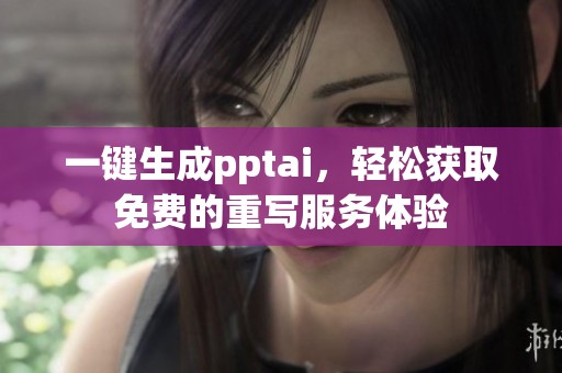 一键生成pptai，轻松获取免费的重写服务体验