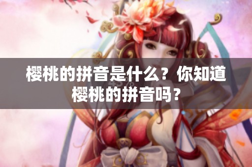 樱桃的拼音是什么？你知道樱桃的拼音吗？
