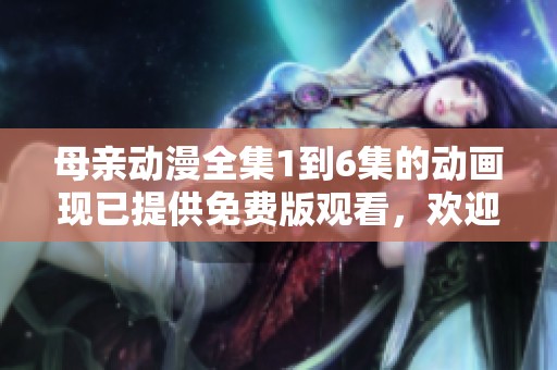 母亲动漫全集1到6集的动画现已提供免费版观看，欢迎大家欣赏！