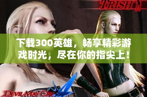 下载300英雄，畅享精彩游戏时光，尽在你的指尖上！