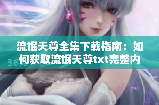 流氓天尊全集下载指南：如何获取流氓天尊txt完整内容秘诀