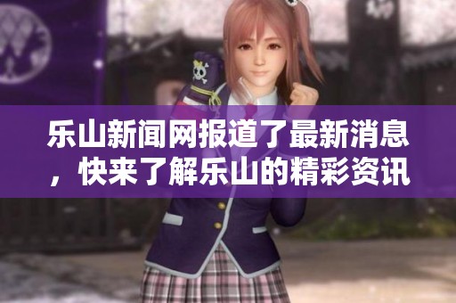 乐山新闻网报道了最新消息，快来了解乐山的精彩资讯吧！