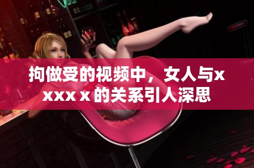 拘做受的视频中，女人与xxxxⅹ的关系引人深思