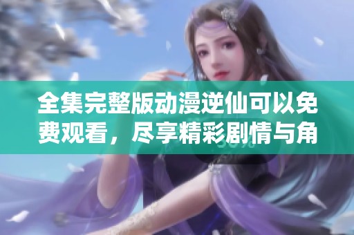 全集完整版动漫逆仙可以免费观看，尽享精彩剧情与角色魅力