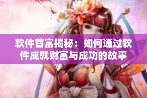 软件首富揭秘：如何通过软件成就财富与成功的故事