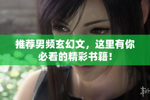 推荐男频玄幻文，这里有你必看的精彩书籍！