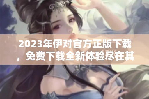 2023年伊对官方正版下载，免费下载全新体验尽在其中
