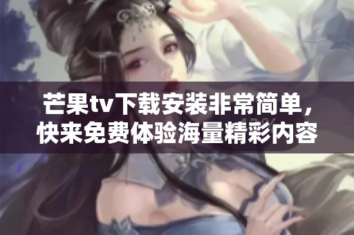 芒果tv下载安装非常简单，快来免费体验海量精彩内容吧