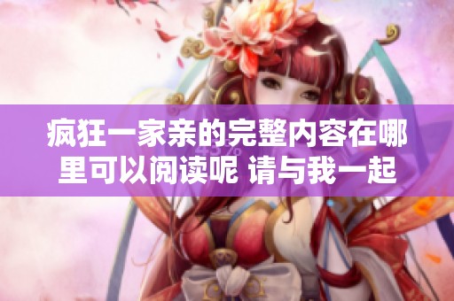 疯狂一家亲的完整内容在哪里可以阅读呢 请与我一起探索这个故事的精彩！