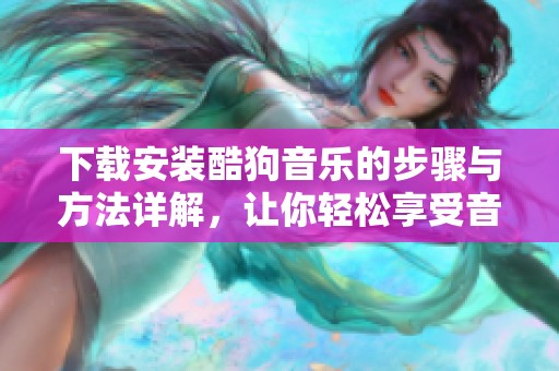 下载安装酷狗音乐的步骤与方法详解，让你轻松享受音乐乐趣