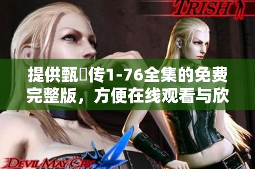 提供甄嬛传1-76全集的免费完整版，方便在线观看与欣赏。