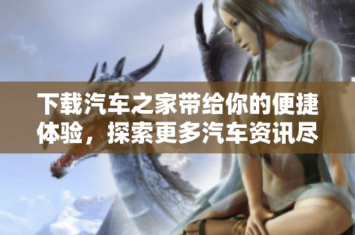 下载汽车之家带给你的便捷体验，探索更多汽车资讯尽在汽车之家。