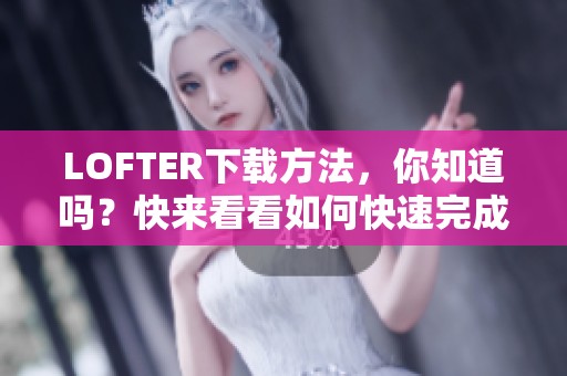 LOFTER下载方法，你知道吗？快来看看如何快速完成下载吧！