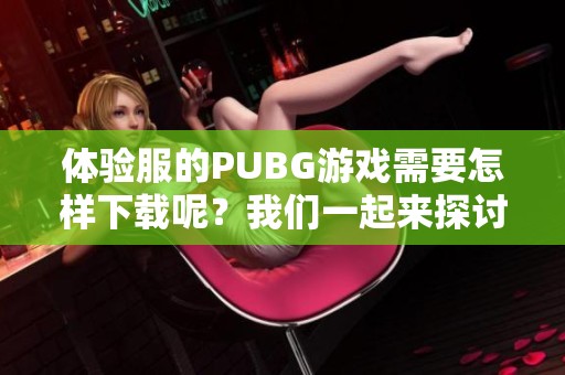 体验服的PUBG游戏需要怎样下载呢？我们一起来探讨一下下载的步骤吧！