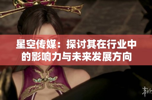 星空传媒：探讨其在行业中的影响力与未来发展方向