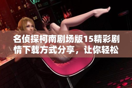 名侦探柯南剧场版15精彩剧情下载方式分享，让你轻松体验这部作品