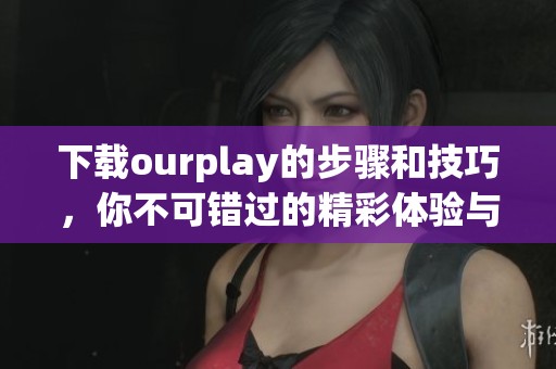 下载ourplay的步骤和技巧，你不可错过的精彩体验与资源分享