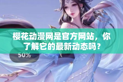 樱花动漫网是官方网站，你了解它的最新动态吗？