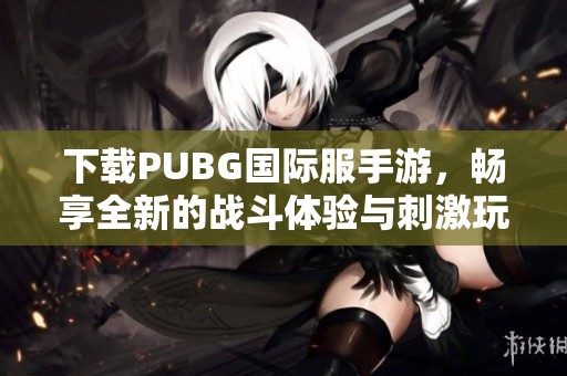 下载PUBG国际服手游，畅享全新的战斗体验与刺激玩法！