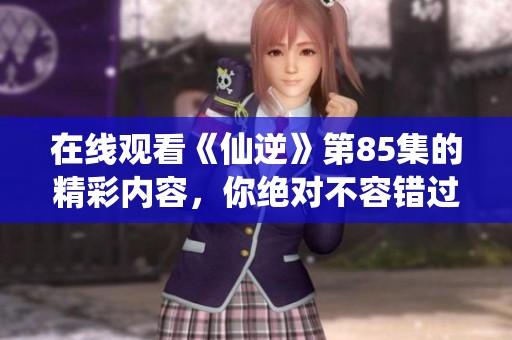 在线观看《仙逆》第85集的精彩内容，你绝对不容错过！