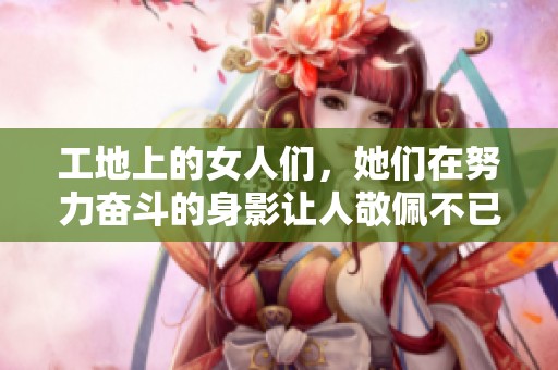 工地上的女人们，她们在努力奋斗的身影让人敬佩不已