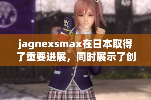 jagnexsmax在日本取得了重要进展，同时展示了创新科技的魅力