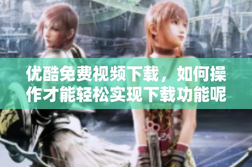 优酷免费视频下载，如何操作才能轻松实现下载功能呢？