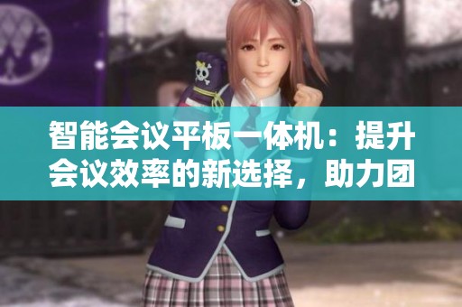 智能会议平板一体机：提升会议效率的新选择，助力团队沟通与协作