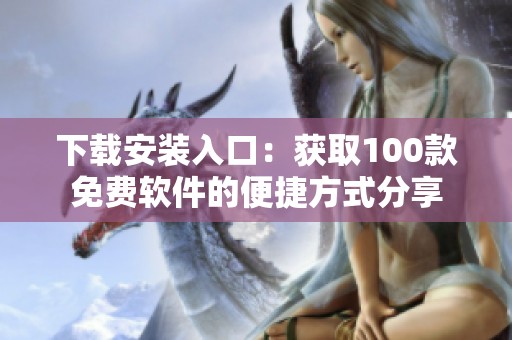 下载安装入口：获取100款免费软件的便捷方式分享