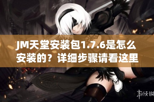 JM天堂安装包1.7.6是怎么安装的？详细步骤请看这里。