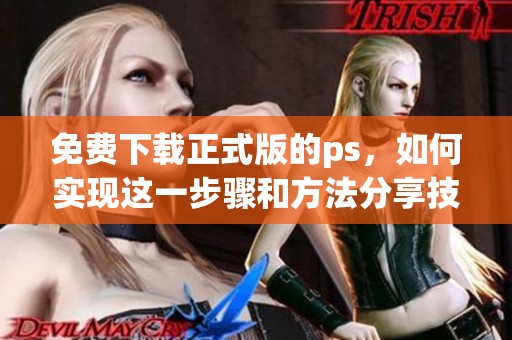 免费下载正式版的ps，如何实现这一步骤和方法分享技巧