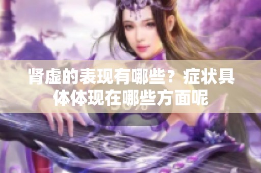 肾虚的表现有哪些？症状具体体现在哪些方面呢