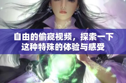 自由的偷窥视频，探索一下这种特殊的体验与感受