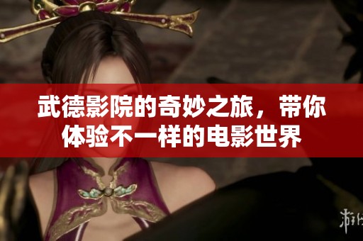 武德影院的奇妙之旅，带你体验不一样的电影世界