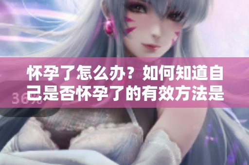 怀孕了怎么办？如何知道自己是否怀孕了的有效方法是什么呢