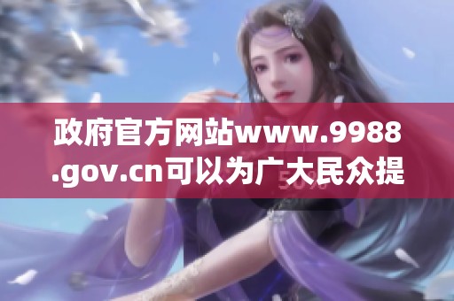 政府官方网站www.9988.gov.cn可以为广大民众提供丰富的信息资源和服务。