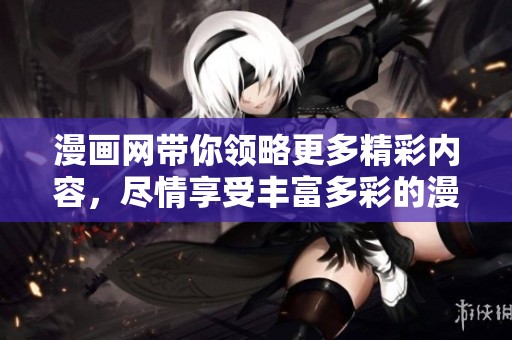 漫画网带你领略更多精彩内容，尽情享受丰富多彩的漫画世界