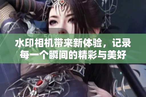水印相机带来新体验，记录每一个瞬间的精彩与美好