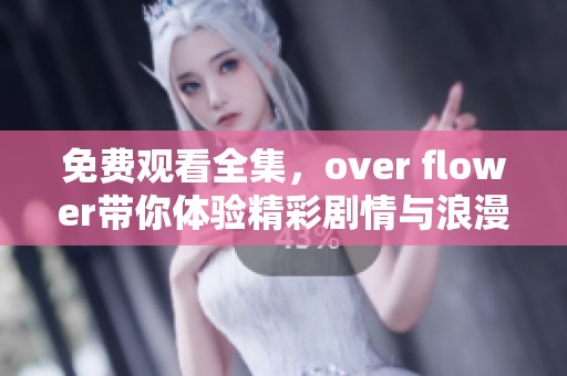 免费观看全集，over flower带你体验精彩剧情与浪漫故事