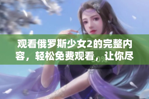 观看俄罗斯少女2的完整内容，轻松免费观看，让你尽享精彩。