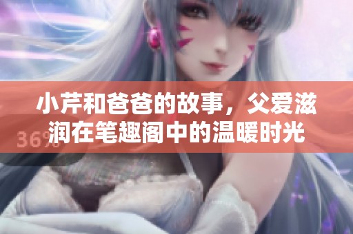 小芹和爸爸的故事，父爱滋润在笔趣阁中的温暖时光
