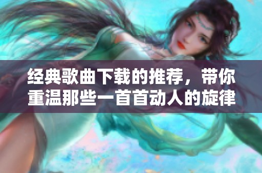 经典歌曲下载的推荐，带你重温那些一首首动人的旋律