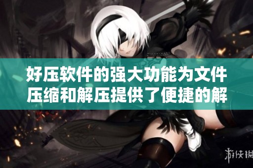 好压软件的强大功能为文件压缩和解压提供了便捷的解决方案
