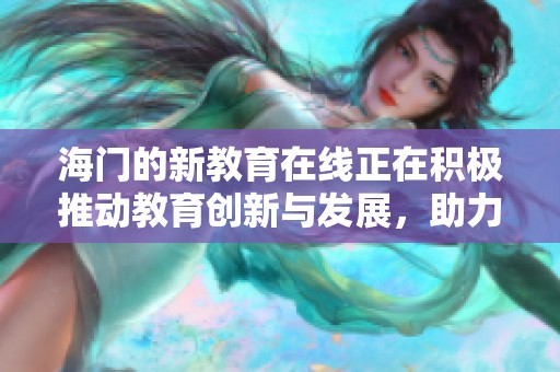 海门的新教育在线正在积极推动教育创新与发展，助力学生全面成长与提升
