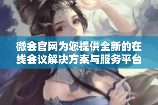 微会官网为您提供全新的在线会议解决方案与服务平台