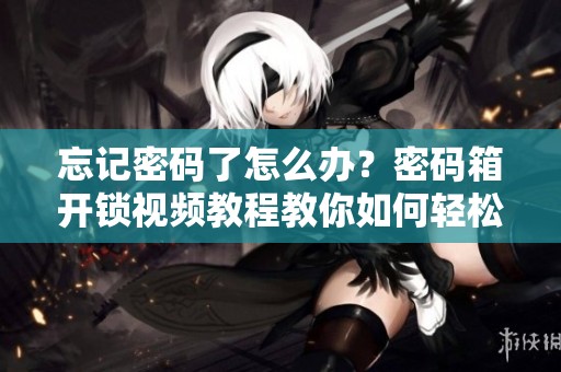 忘记密码了怎么办？密码箱开锁视频教程教你如何轻松解锁