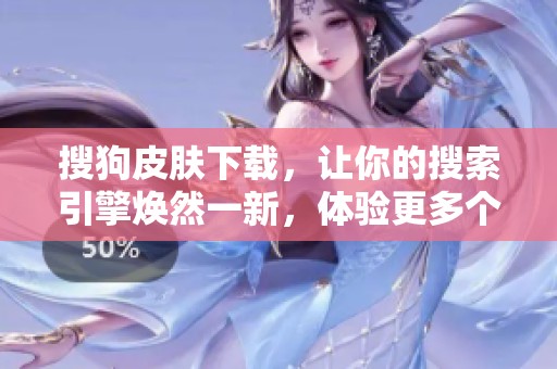 搜狗皮肤下载，让你的搜索引擎焕然一新，体验更多个性化选择
