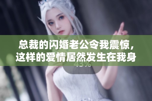 总裁的闪婚老公令我震惊，这样的爱情居然发生在我身上
